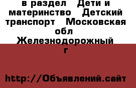  в раздел : Дети и материнство » Детский транспорт . Московская обл.,Железнодорожный г.